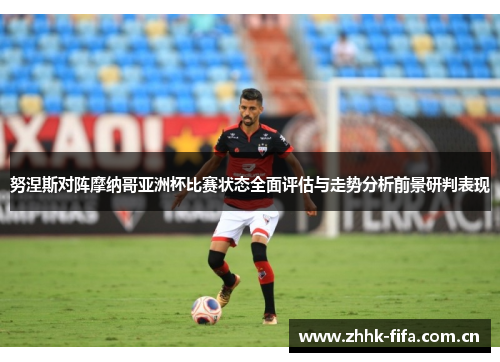 努涅斯对阵摩纳哥亚洲杯比赛状态全面评估与走势分析前景研判表现